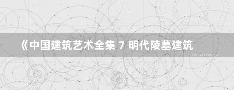 《中国建筑艺术全集 7 明代陵墓建筑》